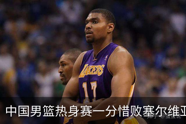 中国男篮热身赛一分惜败塞尔维亚KK FMP俱乐部队
