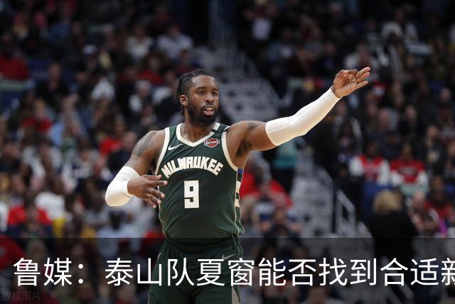 鲁媒：泰山队夏窗能否找到合适新援，受球队预算等多重因素影响